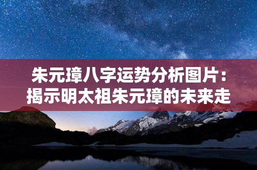 朱元璋八字运势分析图片：揭示明太祖朱元璋的未来走向和个人命运