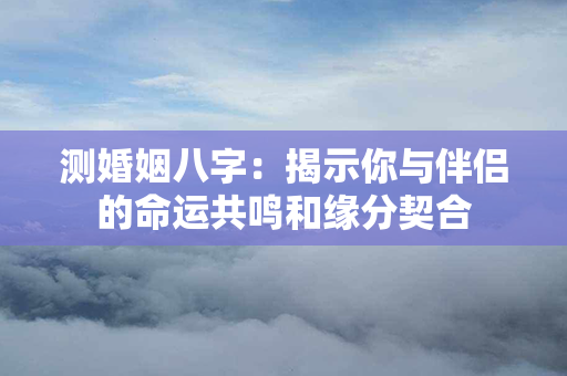 测婚姻八字：揭示你与伴侣的命运共鸣和缘分契合