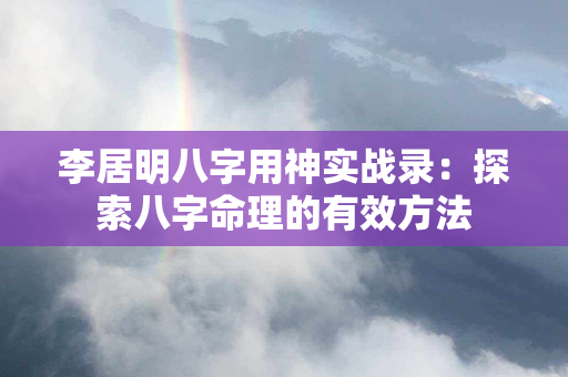 李居明八字用神实战录：探索八字命理的有效方法