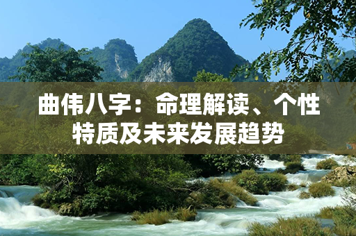 曲伟八字：命理解读、个性特质及未来发展趋势