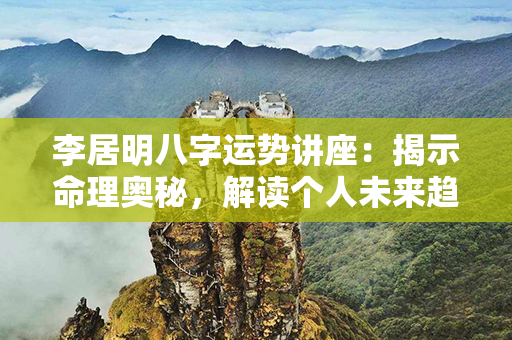 李居明八字运势讲座：揭示命理奥秘，解读个人未来趋势