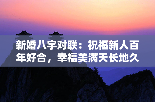 新婚八字对联：祝福新人百年好合，幸福美满天长地久