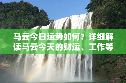 马云今日运势如何？详细解读马云今天的财运、工作等运势