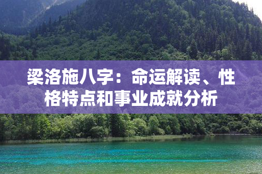 梁洛施八字：命运解读、性格特点和事业成就分析