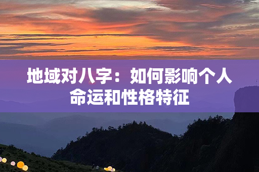 地域对八字：如何影响个人命运和性格特征