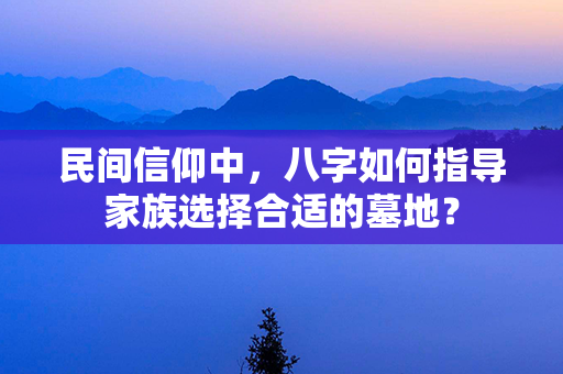 民间信仰中，八字如何指导家族选择合适的墓地？