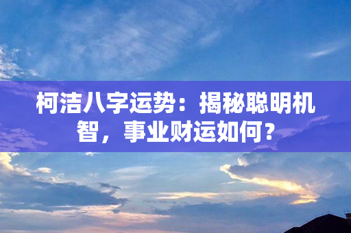 柯洁八字运势：揭秘聪明机智，事业财运如何？