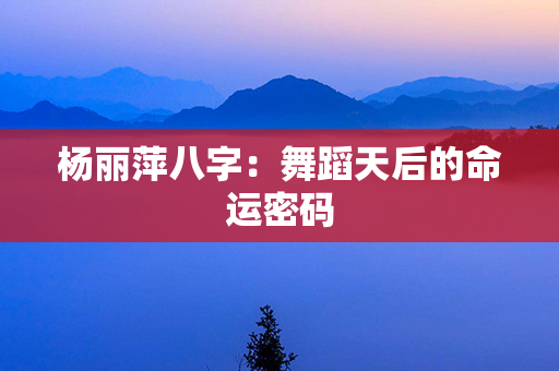 杨丽萍八字：舞蹈天后的命运密码