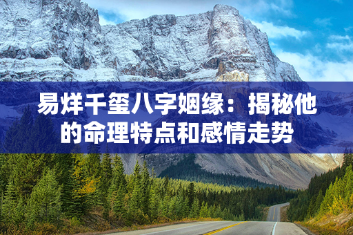 易烊千玺八字姻缘：揭秘他的命理特点和感情走势