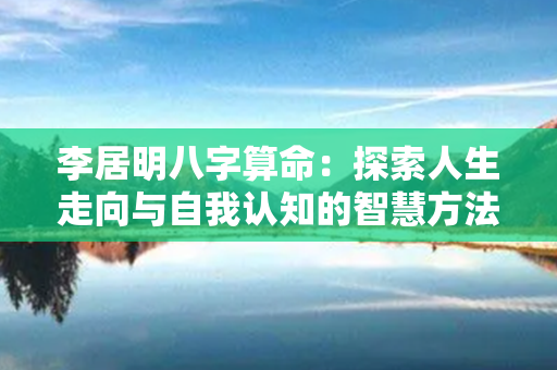 李居明八字算命：探索人生走向与自我认知的智慧方法