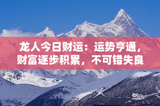 龙人今日财运：运势亨通，财富逐步积累，不可错失良机