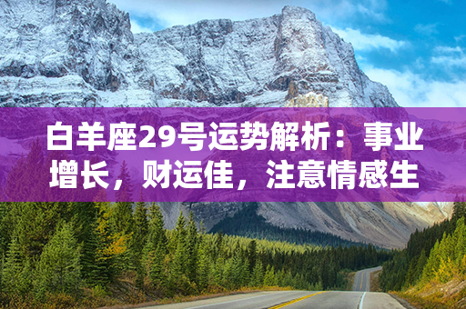 白羊座29号运势解析：事业增长，财运佳，注意情感生活的起伏，小心健康问题