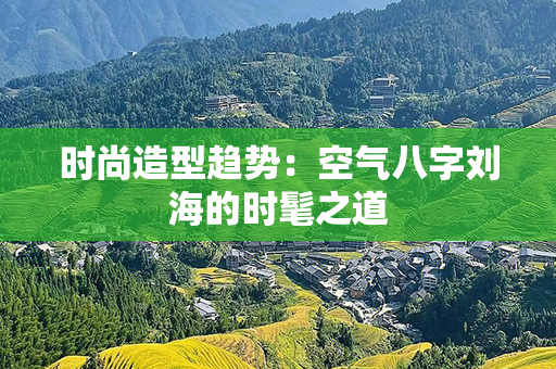 时尚造型趋势：空气八字刘海的时髦之道