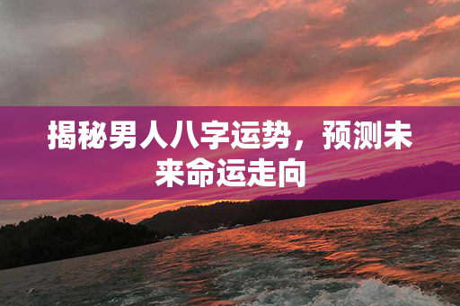 揭秘男人八字运势，预测未来命运走向