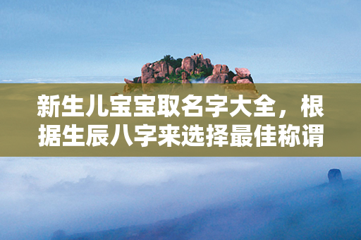 新生儿宝宝取名字大全，根据生辰八字来选择最佳称谓