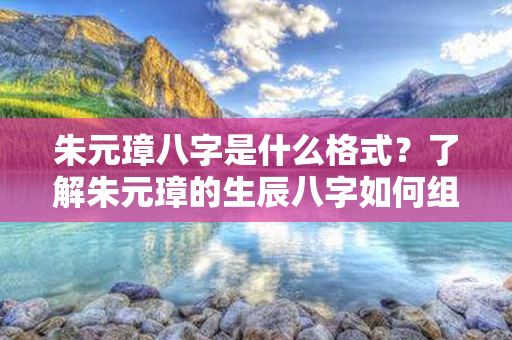 朱元璋八字是什么格式？了解朱元璋的生辰八字如何组成