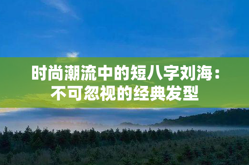 时尚潮流中的短八字刘海：不可忽视的经典发型