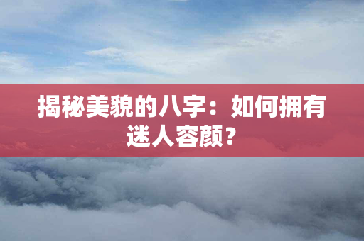 揭秘美貌的八字：如何拥有迷人容颜？