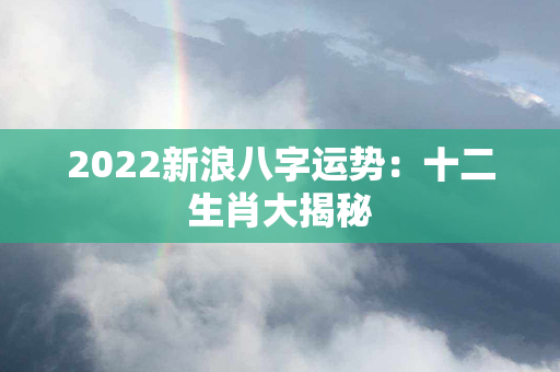 2022新浪八字运势：十二生肖大揭秘