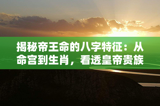 揭秘帝王命的八字特征：从命宫到生肖，看透皇帝贵族的运势