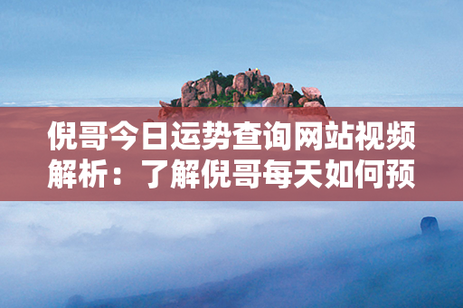 倪哥今日运势查询网站视频解析：了解倪哥每天如何预测您的运势