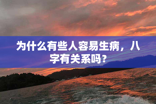 为什么有些人容易生病，八字有关系吗？