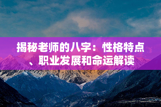 揭秘老师的八字：性格特点、职业发展和命运解读