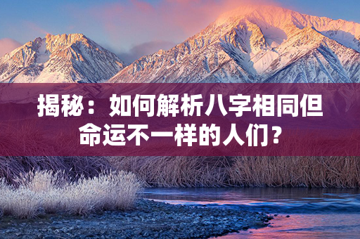 揭秘：如何解析八字相同但命运不一样的人们？