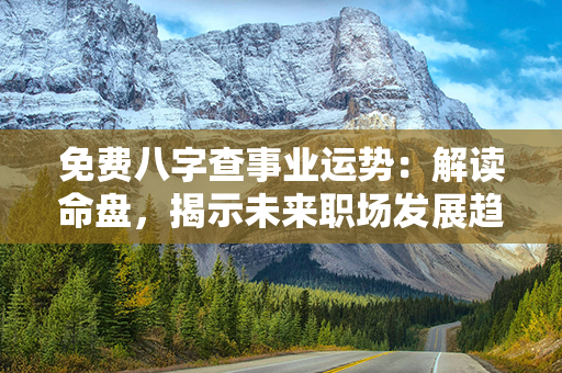 免费八字查事业运势：解读命盘，揭示未来职场发展趋势