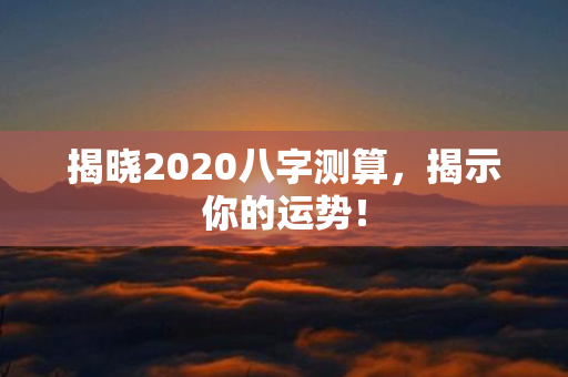 揭晓2020八字测算，揭示你的运势！