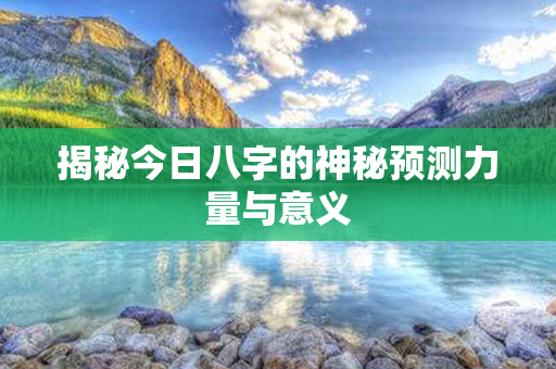 揭秘今日八字的神秘预测力量与意义