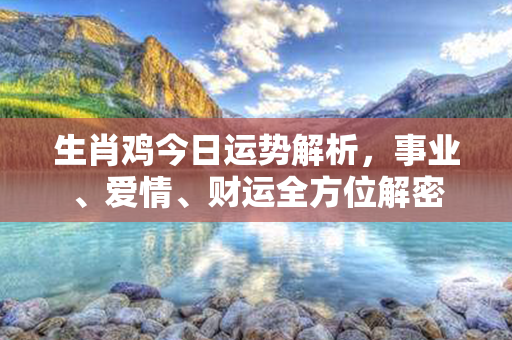 生肖鸡今日运势解析，事业、爱情、财运全方位解密