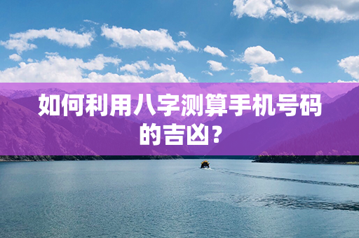 如何利用八字测算手机号码的吉凶？