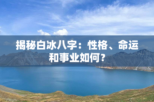 揭秘白冰八字：性格、命运和事业如何？