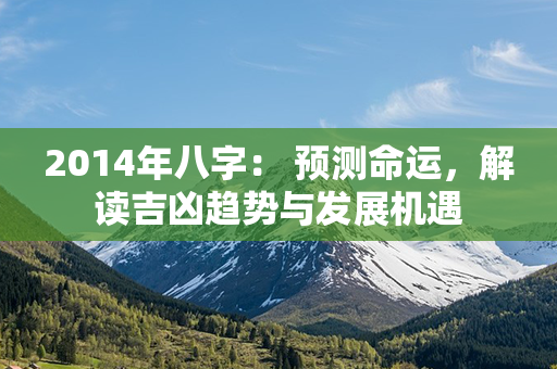 2014年八字： 预测命运，解读吉凶趋势与发展机遇