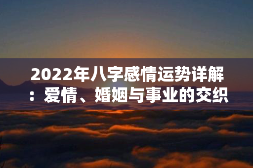 2022年八字感情运势详解：爱情、婚姻与事业的交织