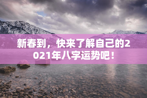 新春到，快来了解自己的2021年八字运势吧！