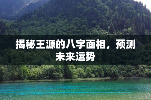 揭秘王源的八字面相，预测未来运势