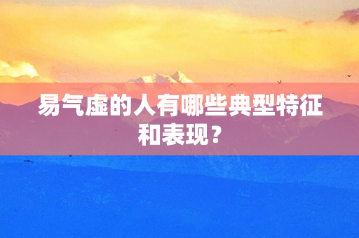 易气虚的人有哪些典型特征和表现？