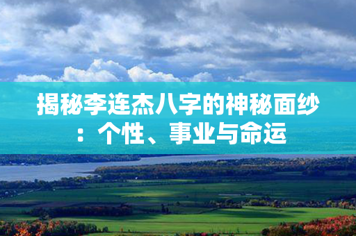 揭秘李连杰八字的神秘面纱：个性、事业与命运