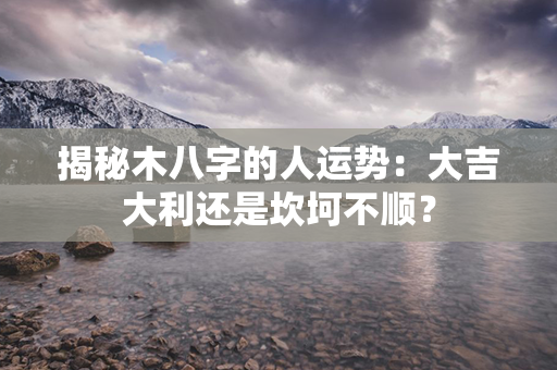 揭秘木八字的人运势：大吉大利还是坎坷不顺？