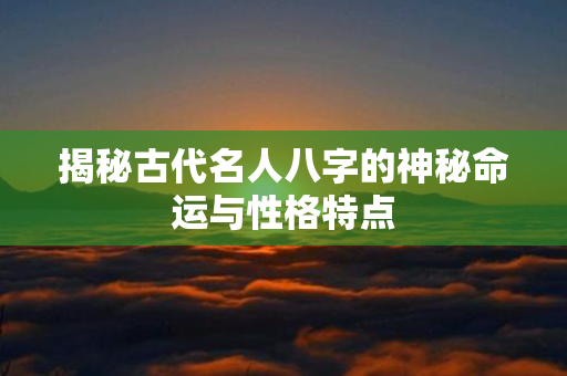 揭秘古代名人八字的神秘命运与性格特点