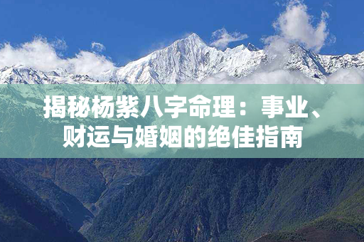 揭秘杨紫八字命理：事业、财运与婚姻的绝佳指南