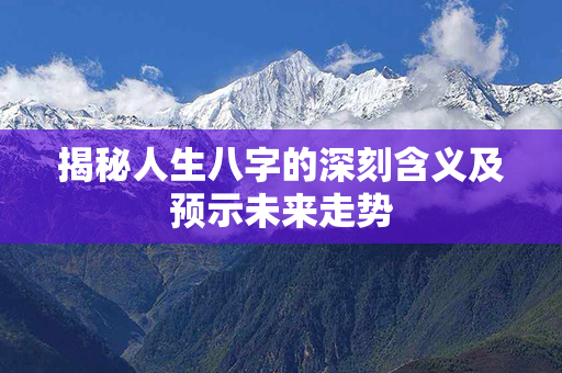 揭秘人生八字的深刻含义及预示未来走势