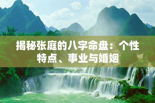 揭秘张庭的八字命盘：个性特点、事业与婚姻