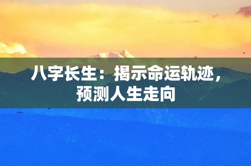 八字长生：揭示命运轨迹，预测人生走向