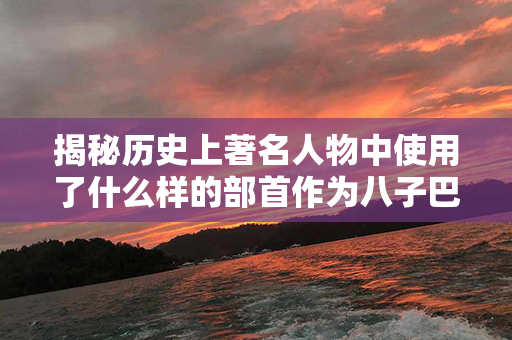 揭秘历史上著名人物中使用了什么样的部首作为八子巴字符号？