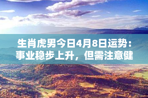 生肖虎男今日4月8日运势：事业稳步上升，但需注意健康和财务状况。