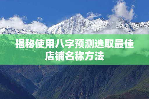 揭秘使用八字预测选取最佳店铺名称方法