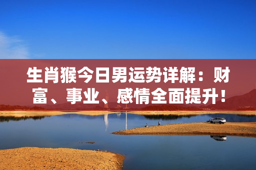 生肖猴今日男运势详解：财富、事业、感情全面提升！